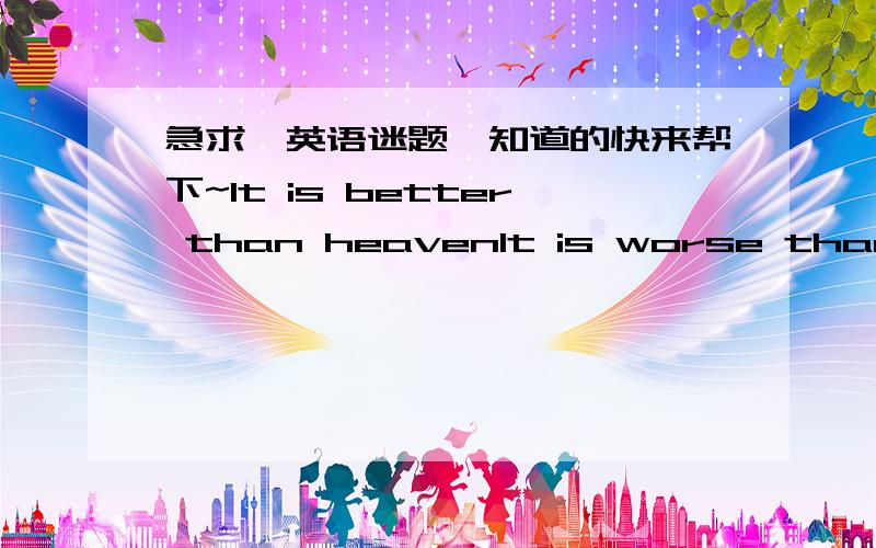 急求一英语迷题,知道的快来帮下~It is better than heavenIt is worse than hellIf you eat it you will die ..