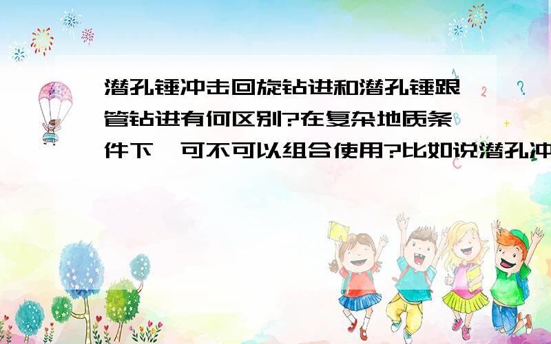 潜孔锤冲击回旋钻进和潜孔锤跟管钻进有何区别?在复杂地质条件下,可不可以组合使用?比如说潜孔冲击回旋钻进时,遇到松散堆积体,采用跟管钻进