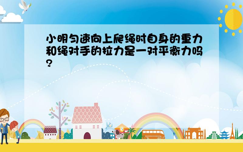 小明匀速向上爬绳时自身的重力和绳对手的拉力是一对平衡力吗?