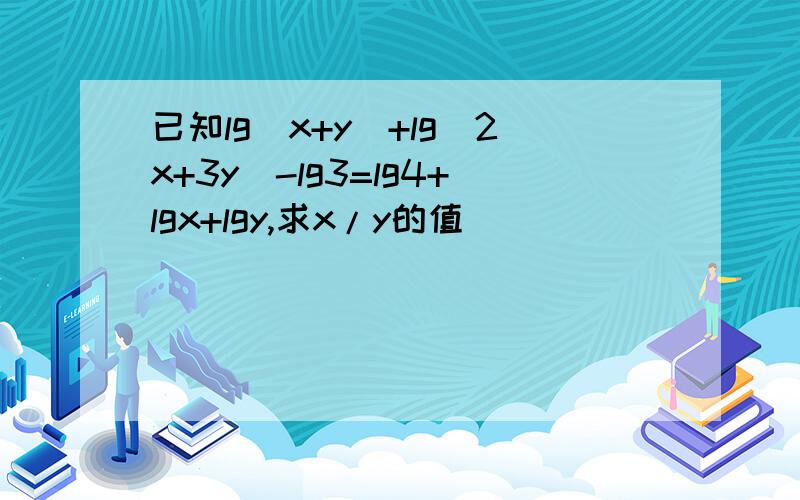 已知lg(x+y)+lg(2x+3y)-lg3=lg4+lgx+lgy,求x/y的值