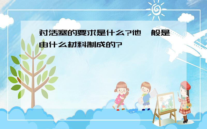 对活塞的要求是什么?他一般是由什么材料制成的?