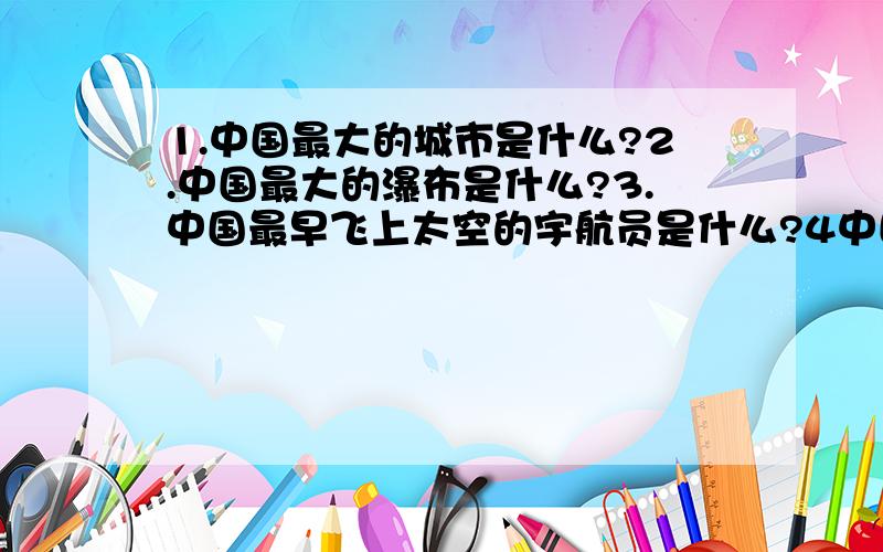 1.中国最大的城市是什么?2.中国最大的瀑布是什么?3.中国最早飞上太空的宇航员是什么?4中国最大的沙漠是什么?5中国最大的海是什么?6中国(世界）海拔最高的铁路是什么?7中国最大的群岛是