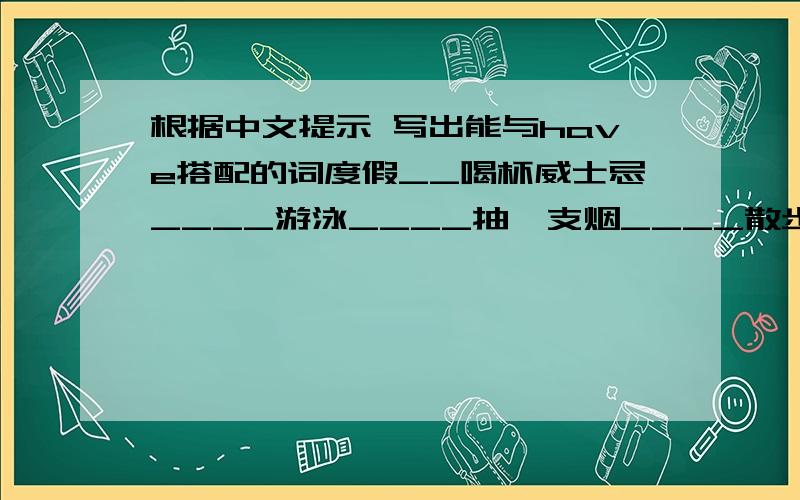 根据中文提示 写出能与have搭配的词度假__喝杯威士忌____游泳____抽一支烟____散步____休息____开聚会____理发_______