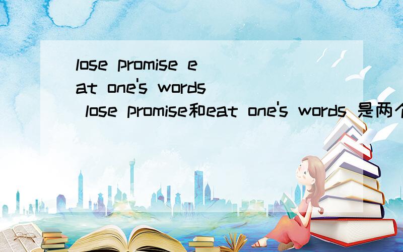 lose promise eat one's words lose promise和eat one's words 是两个词组,并且有这种词组吗