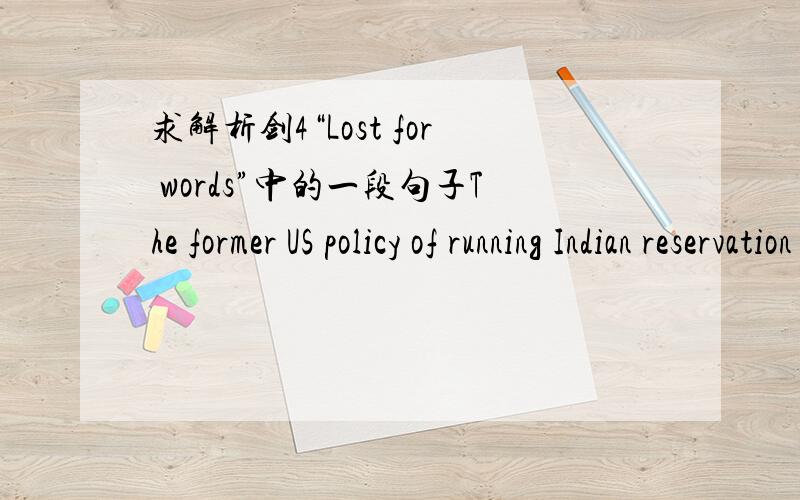 求解析剑4“Lost for words”中的一段句子The former US policy of running Indian reservation schools in English.请从语法、词性角度解析下这段句子