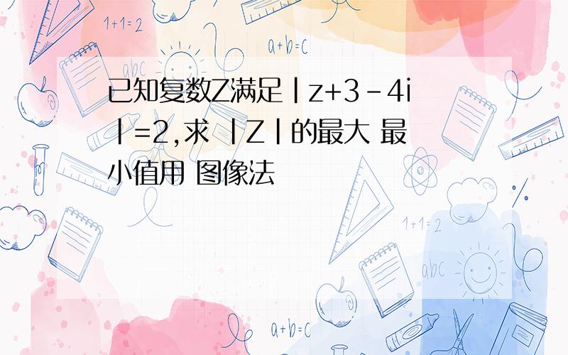 已知复数Z满足|z+3-4i|=2,求 |Z|的最大 最小值用 图像法