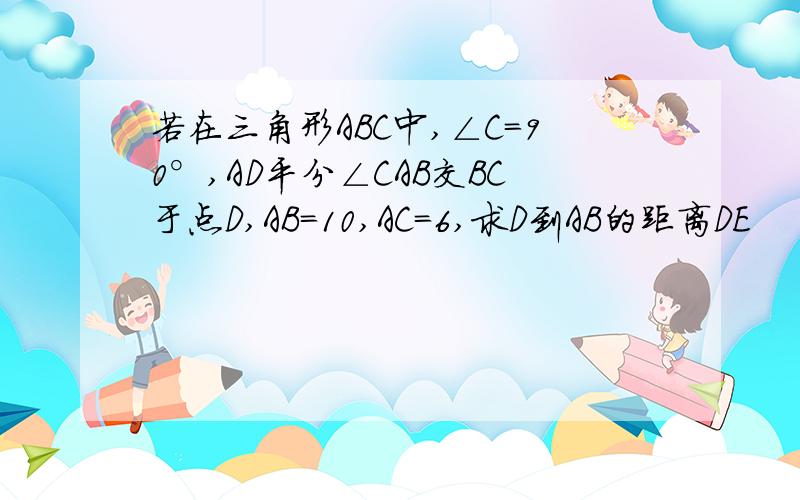 若在三角形ABC中,∠C=90°,AD平分∠CAB交BC于点D,AB=10,AC=6,求D到AB的距离DE