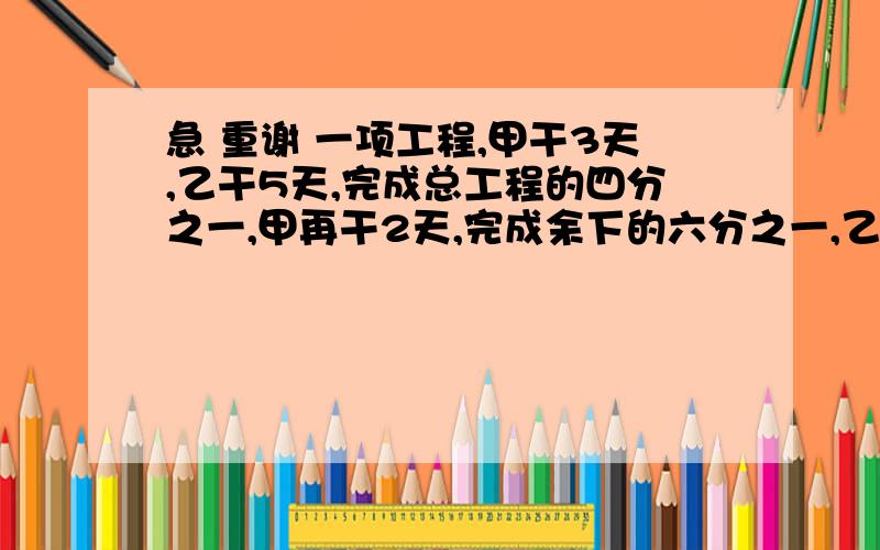 急 重谢 一项工程,甲干3天,乙干5天,完成总工程的四分之一,甲再干2天,完成余下的六分之一,乙再做,完成工程需要几天?