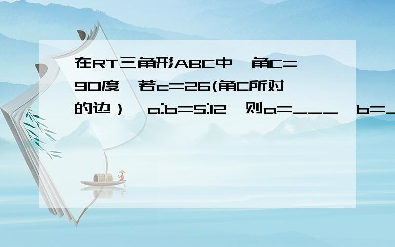 在RT三角形ABC中,角C=90度,若c=26(角C所对的边）,a:b=5:12,则a=___,b=___