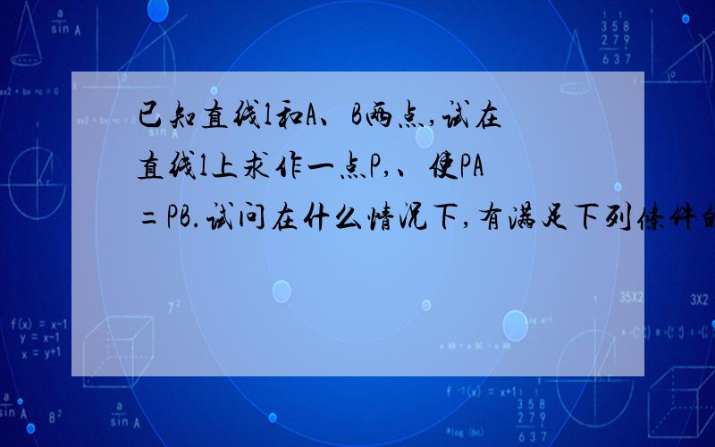 已知直线l和A、B两点,试在直线l上求作一点P,、使PA=PB.试问在什么情况下,有满足下列条件的点P有1个?有无数个?不存在?