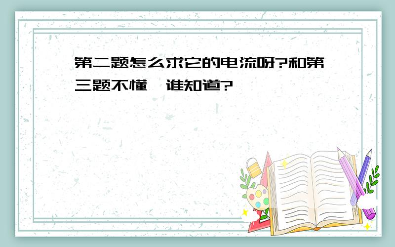 第二题怎么求它的电流呀?和第三题不懂,谁知道?