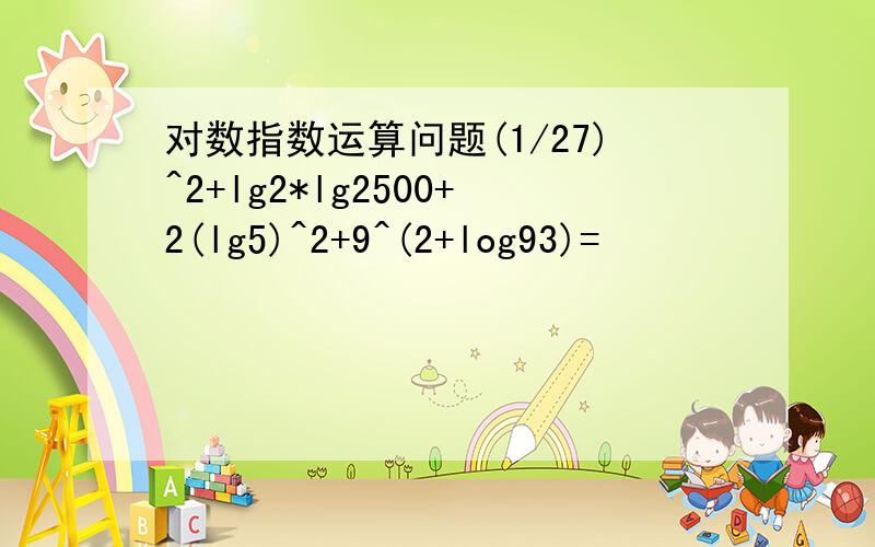 对数指数运算问题(1/27)^2+lg2*lg2500+2(lg5)^2+9^(2+log93)=