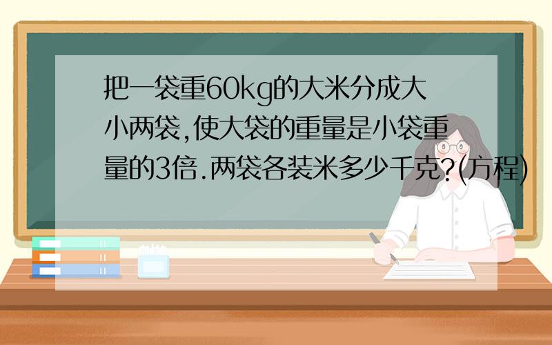 把一袋重60kg的大米分成大小两袋,使大袋的重量是小袋重量的3倍.两袋各装米多少千克?(方程)