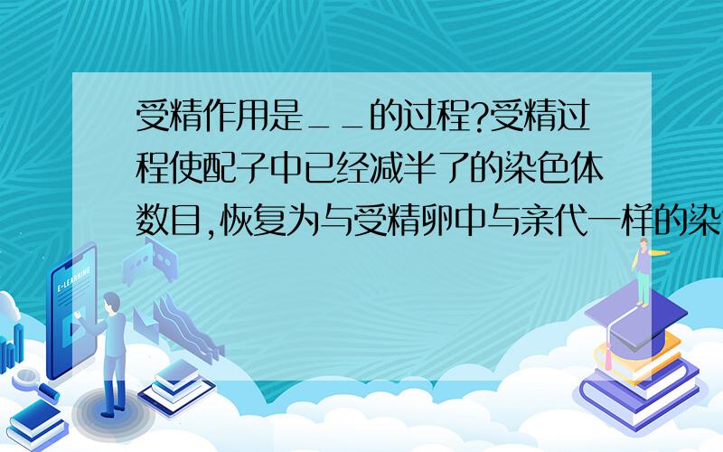 受精作用是__的过程?受精过程使配子中已经减半了的染色体数目,恢复为与受精卵中与亲代一样的染色体数,使__相对稳定.同时,由于配子的__和受精卵结合的__,同一双亲的后代又呈多样性.