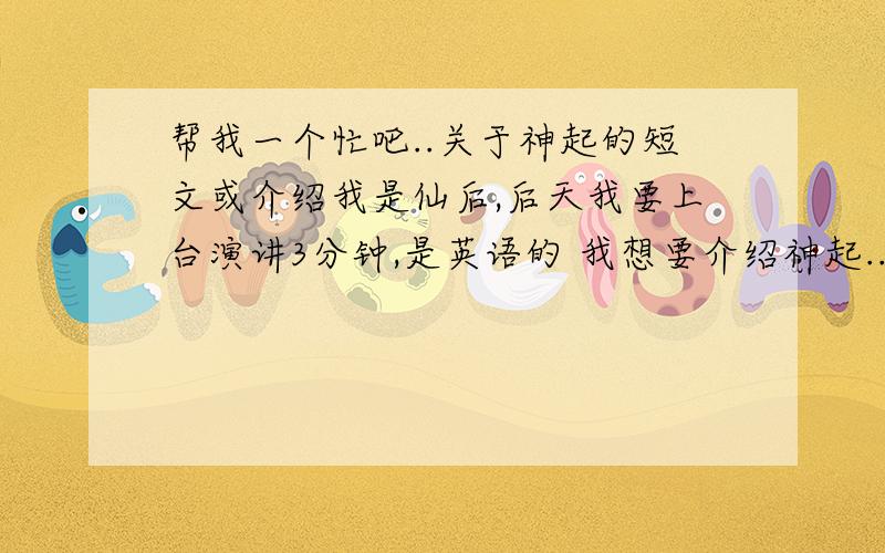 帮我一个忙吧..关于神起的短文或介绍我是仙后,后天我要上台演讲3分钟,是英语的 我想要介绍神起...所以现在我要征求一篇关于神起的英语短文或者介绍100-200的初中水平的