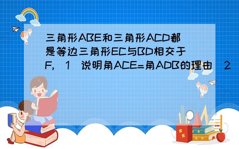 三角形ABE和三角形ACD都是等边三角形EC与BD相交于F,（1）说明角ACE=角ADB的理由（2）求角DFC的度数