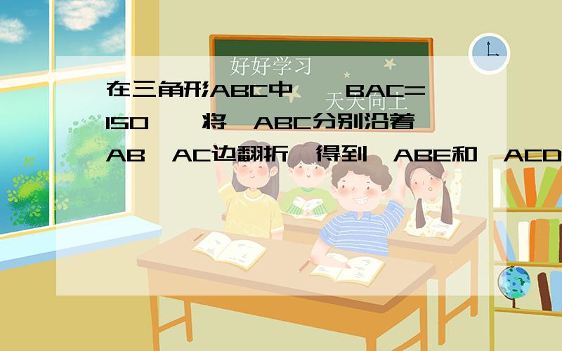 在三角形ABC中,∠BAC=150°,将△ABC分别沿着AB,AC边翻折,得到△ABE和△ACD则∠BAE=多少,∠EAC=多少∠④?