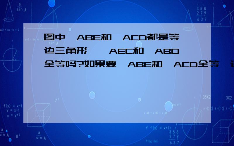 图中△ABE和△ACD都是等边三角形,△AEC和△ABD全等吗?如果要△ABE和△ACD全等,还需什么条件?