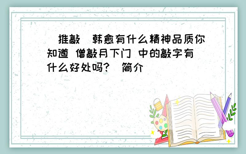 [推敲]韩愈有什么精神品质你知道 僧敲月下门 中的敲字有什么好处吗?（简介）