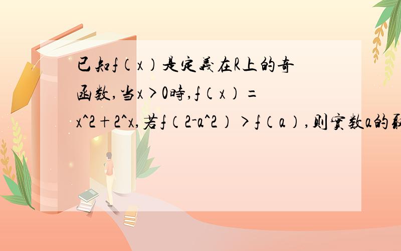 已知f（x）是定义在R上的奇函数,当x>0时,f（x）=x^2+2^x,若f（2-a^2）>f（a）,则实数a的取值范围是