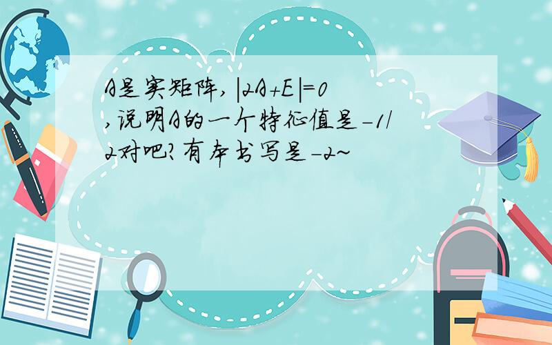 A是实矩阵,|2A+E|=0,说明A的一个特征值是-1/2对吧?有本书写是-2~