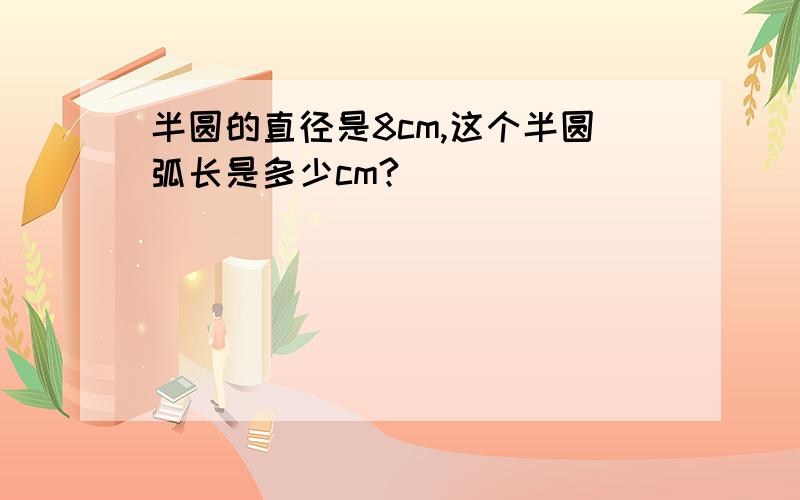 半圆的直径是8cm,这个半圆弧长是多少cm?