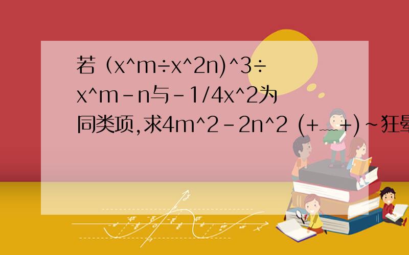 若（x^m÷x^2n)^3÷x^m-n与-1/4x^2为同类项,求4m^2-2n^2 (+﹏+)~狂晕