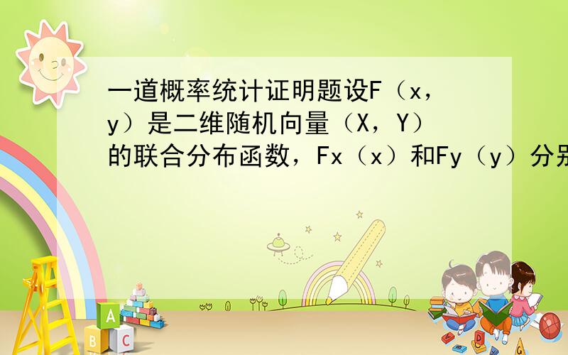 一道概率统计证明题设F（x，y）是二维随机向量（X，Y）的联合分布函数，Fx（x）和Fy（y）分别是X和Y的分布函数，求证 F（x，y）＞=1-[1-Fx（x）][1-Fy（y）] 图片没传成功。。