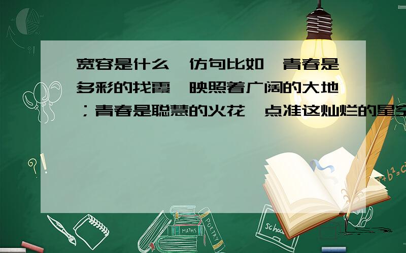 宽容是什么,仿句比如,青春是多彩的找霞,映照着广阔的大地；青春是聪慧的火花,点准这灿烂的星空；青春是美丽的鲜花,装扮着绚丽的人生.用排比和比喻造的.