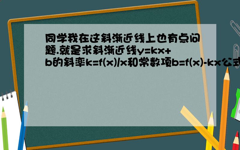 同学我在这斜渐近线上也有点问题.就是求斜渐近线y=kx+b的斜率k=f(x)/x和常数项b=f(x)-kx公式是怎么得到的.为何都f(x)都用曲线方程代?