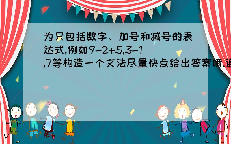 为只包括数字、加号和减号的表达式,例如9-2+5,3-1,7等构造一个文法尽量快点给出答案哦.谢谢