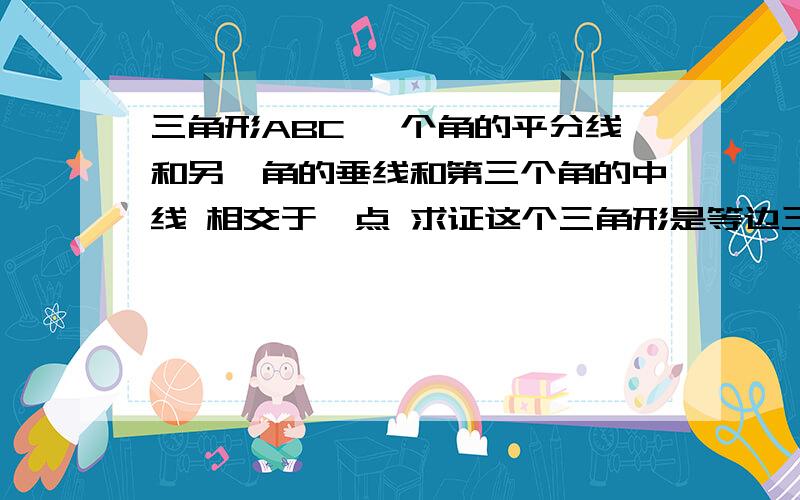 三角形ABC 一个角的平分线和另一角的垂线和第三个角的中线 相交于一点 求证这个三角形是等边三角形