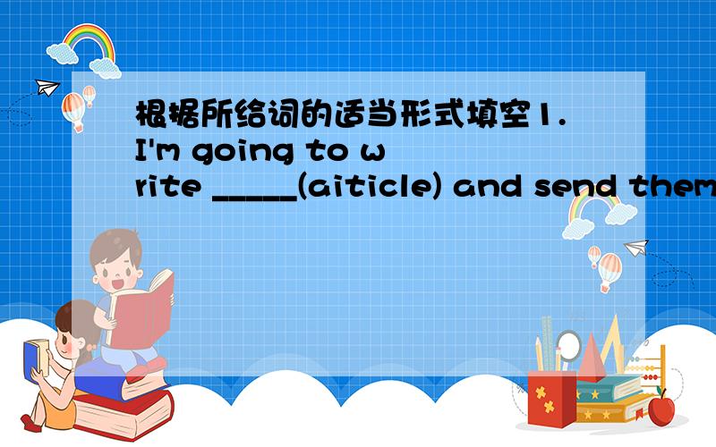 根据所给词的适当形式填空1.I'm going to write _____(aiticle) and send them to magazines.2.Sanya is famous for the _______(love) beaches.说清楚原因!