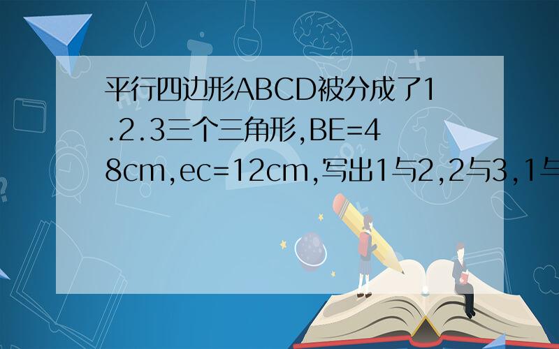 平行四边形ABCD被分成了1.2.3三个三角形,BE=48cm,ec=12cm,写出1与2,2与3,1与3面积的最简单的整数比.