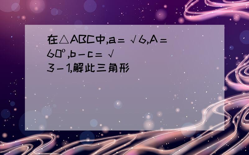 在△ABC中,a＝√6,A＝60º,b－c＝√3－1,解此三角形