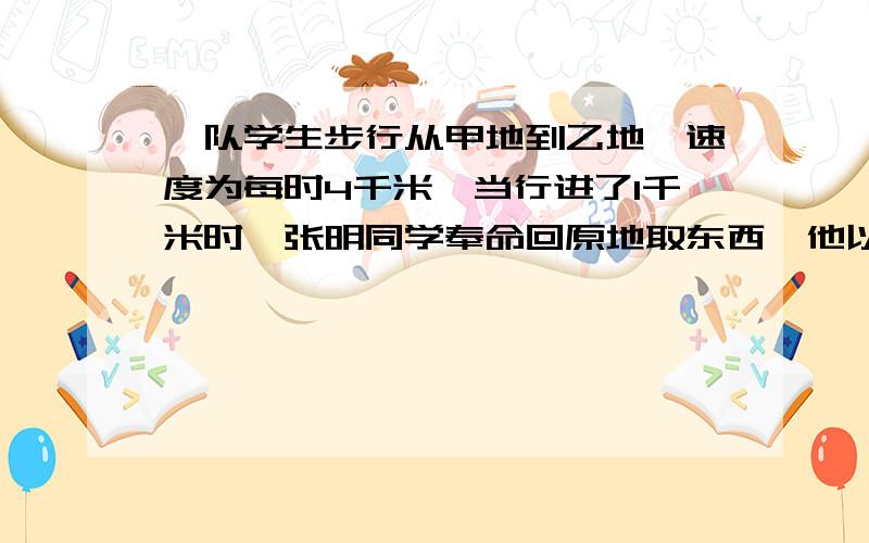 一队学生步行从甲地到乙地,速度为每时4千米,当行进了1千米时,张明同学奉命回原地取东西,他以每时5千米的速度跑回甲地,取了东西后,立即以同样的速度追赶队伍,结果在据乙地1.5千米处追上