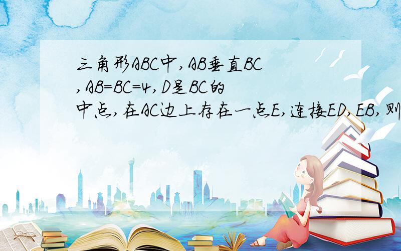 三角形ABC中,AB垂直BC,AB=BC=4,D是BC的中点,在AC边上存在一点E,连接ED,EB,则三角形BDE周长的最小值为（）“过点B作BO⊥AC于O,延长BO到B′,使OB′=OB,连接DB′,交AC于E,此时DB′=DE+EB′=DE+BE的值最小．连