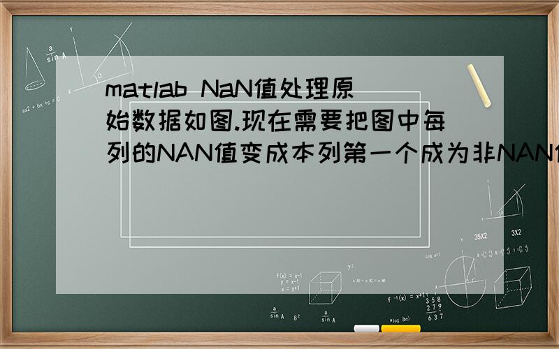 matlab NaN值处理原始数据如图.现在需要把图中每列的NAN值变成本列第一个成为非NAN值.比如第一列第一个数据处理成5.5,3-5行的NAN值变成7.3,第二列1:-4行的变成5.4,第四列1-4行的变成13.2886.求用for