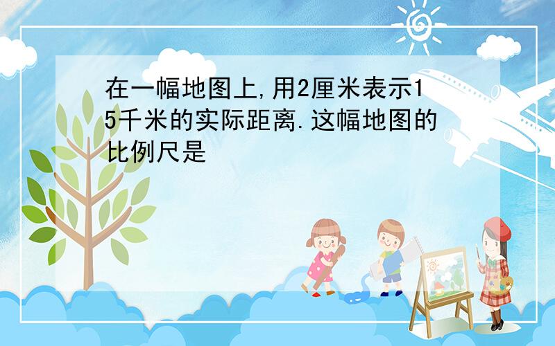 在一幅地图上,用2厘米表示15千米的实际距离.这幅地图的比例尺是