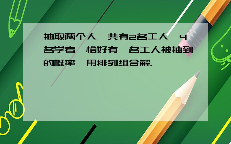 抽取两个人,共有2名工人,4名学者,恰好有一名工人被抽到的概率,用排列组合解.