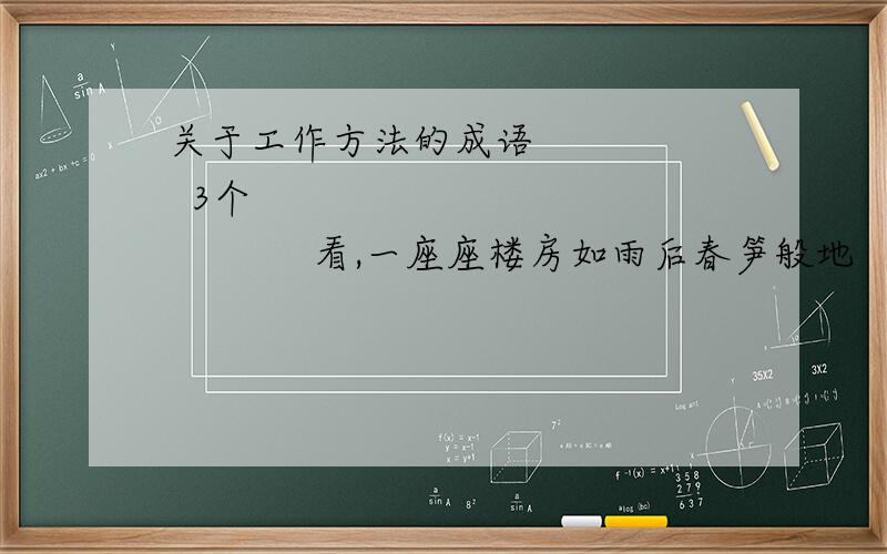 关于工作方法的成语       3个                      看,一座座楼房如雨后春笋般地   成语