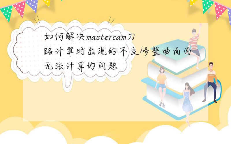 如何解决mastercam刀路计算时出现的不良修整曲面而无法计算的问题