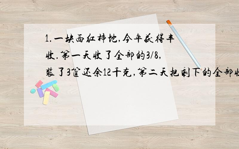 1.一块西红柿地,今年获得丰收.第一天收了全部的3/8,装了3筐还余12千克,第二天把剩下的全部收完,正好装了6筐,这块地共收了多少千克西红柿.2.小丽的父母开了一个服装店,上午妈妈售货,热销