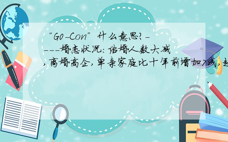 “G0-Con”什么意思?----婚恋状况：结婚人数大减,离婚高企,单亲家庭比十年前增加7成,趋势是女孩要同居、男孩想结婚；单身派对如“G0-Con”流行.