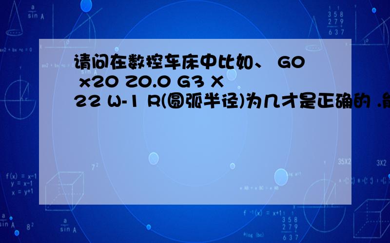 请问在数控车床中比如、 G0 x20 Z0.0 G3 X22 W-1 R(圆弧半径)为几才是正确的 .能详细说说这是怎么算的吗