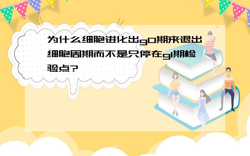 为什么细胞进化出g0期来退出细胞周期而不是只停在g1期检验点?