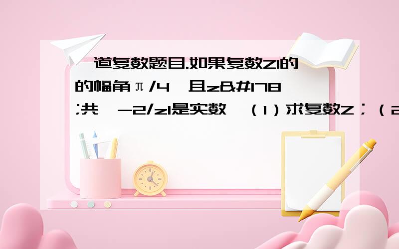 一道复数题目.如果复数Z1的的幅角π/4,且z²共轭-2/z1是实数,（1）求复数Z；（2)|z|=2|z2|,且ARG2=ARG1+π/2求复数Z2;如果复数Z1的幅角是π/4,且z1²共轭-2/z1是实数，（1）求复数Z1；（2)|z1|=2|z2|,且