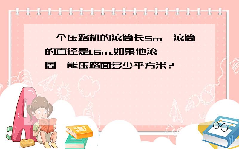 一个压路机的滚筒长5m,滚筒的直径是1.6m.如果他滚一周,能压路面多少平方米?