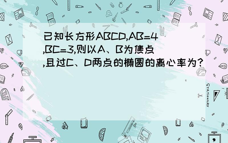 已知长方形ABCD,AB=4,BC=3,则以A、B为焦点,且过C、D两点的椭圆的离心率为?