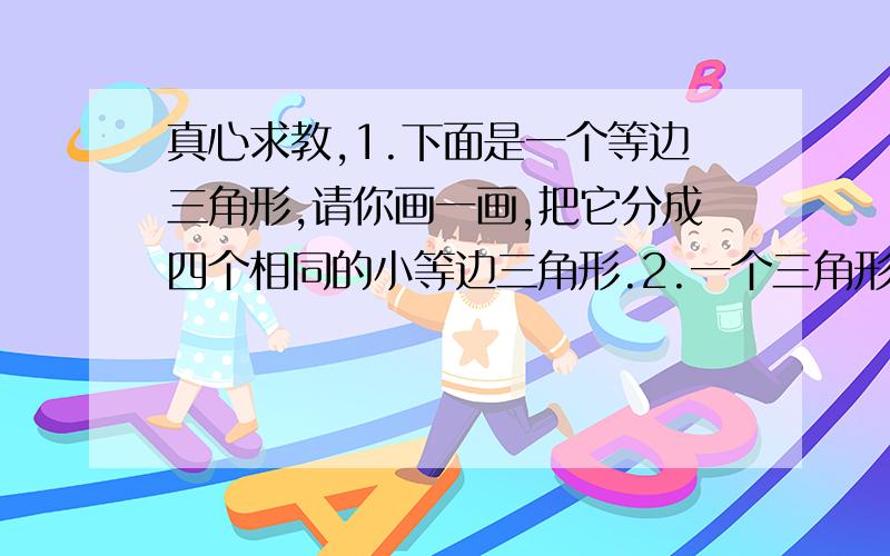 真心求教,1.下面是一个等边三角形,请你画一画,把它分成四个相同的小等边三角形.2.一个三角形有【 】组互相【 】的底和高.3.学校用一根长6米的绳子围了一个正三角形的空地,打算修建书台.